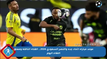 موعد مباراة اتحاد جدة والنصر السعودي 2024.. القناة الناقلة ومعلق اللقاء اليوم
